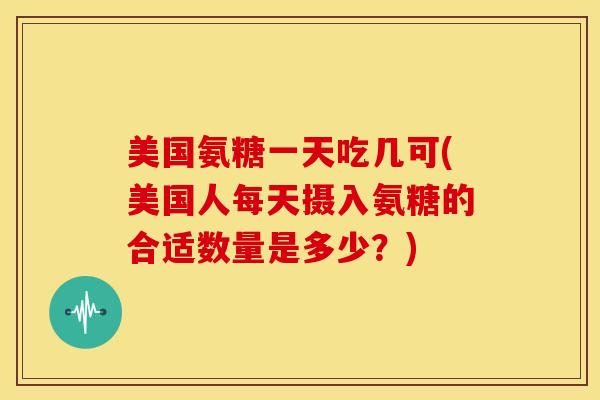 美国氨糖一天吃几可(美国人每天摄入氨糖的合适数量是多少？)