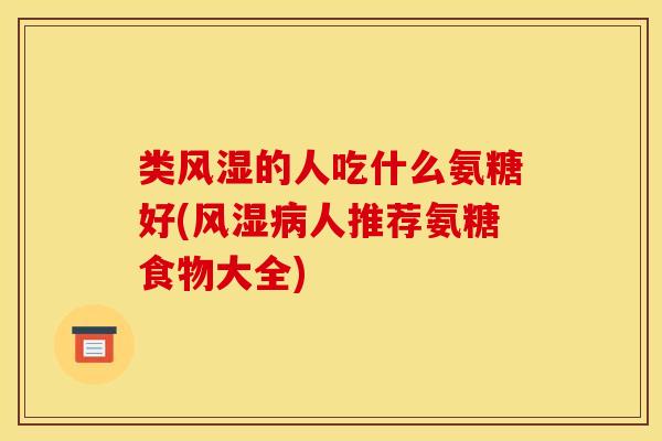 类风湿的人吃什么氨糖好(风湿病人推荐氨糖食物大全)