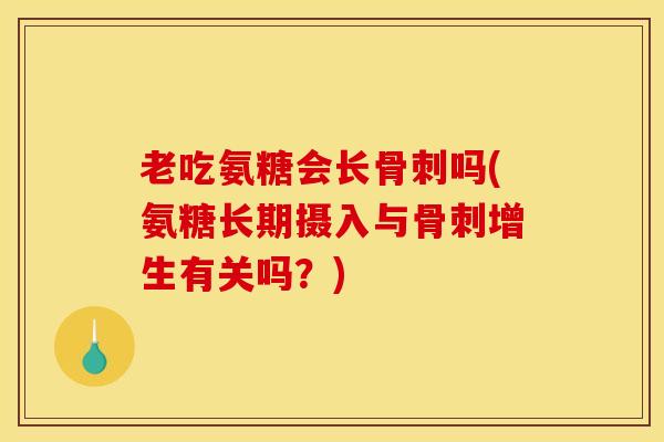 老吃氨糖会长骨刺吗(氨糖长期摄入与骨刺增生有关吗？)
