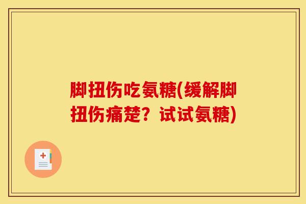 脚扭伤吃氨糖(缓解脚扭伤痛楚？试试氨糖)