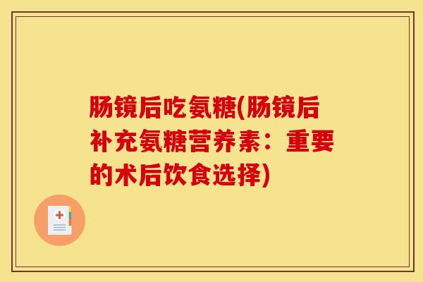 肠镜后吃氨糖(肠镜后补充氨糖营养素：重要的术后饮食选择)