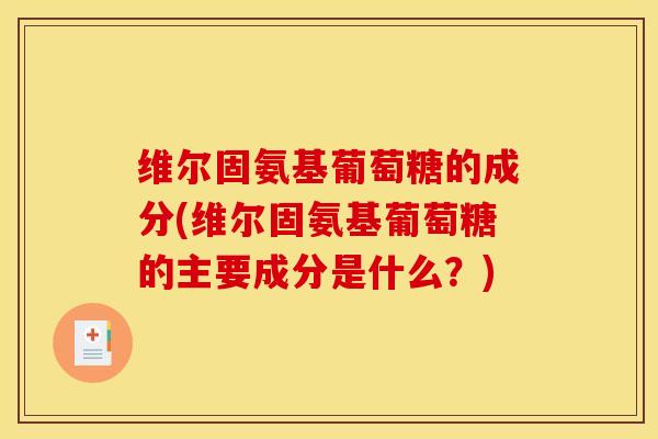 维尔固氨基葡萄糖的成分(维尔固氨基葡萄糖的主要成分是什么?) 维尔固氨基葡萄糖的成分(维尔固氨基葡萄糖的主要成分是什么?)