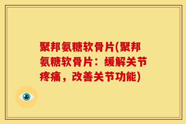 聚邦氨糖软骨片(聚邦氨糖软骨片：缓解关节疼痛，改善关节功能)