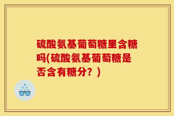 硫酸氨基葡萄糖里含糖吗(硫酸氨基葡萄糖是否含有糖分？)
