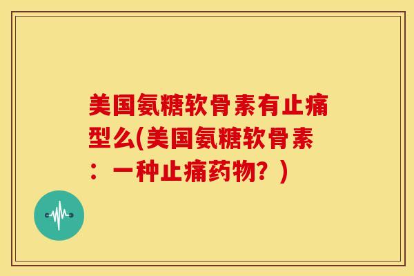 美国氨糖软骨素有止痛型么(美国氨糖软骨素：一种止痛药物？)