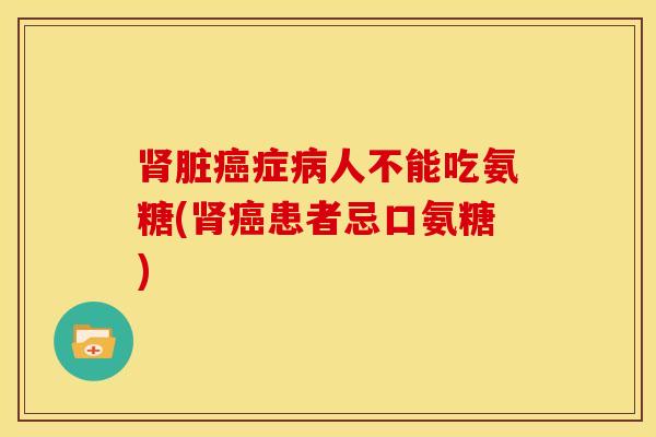 肾脏癌症病人不能吃氨糖(肾癌患者忌口氨糖)