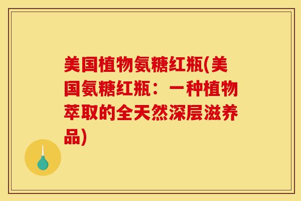 美国植物氨糖红瓶(美国氨糖红瓶：一种植物萃取的全天然深层滋养品)