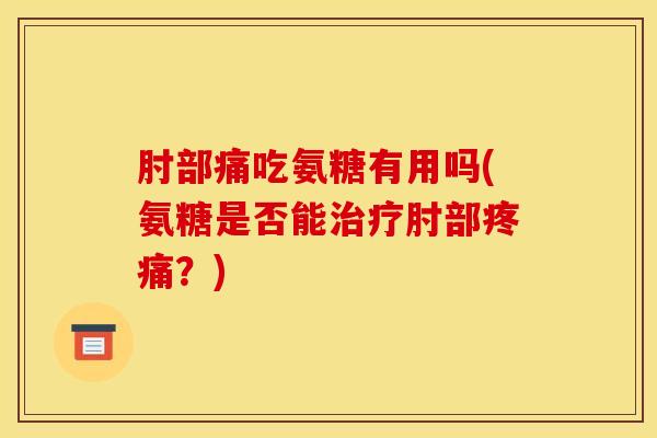 肘部痛吃氨糖有用吗(氨糖是否能治疗肘部疼痛？)