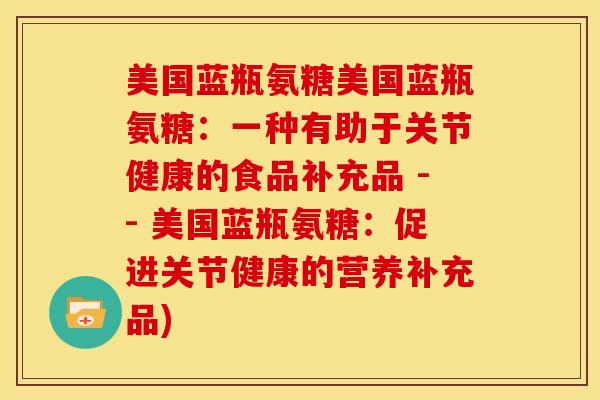 美国蓝瓶氨糖美国蓝瓶氨糖：一种有助于关节健康的食品补充品 -- 美国蓝瓶氨糖：促进关节健康的营养补充品)
