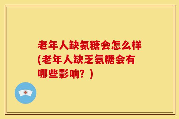 老年人缺氨糖会怎么样(老年人缺乏氨糖会有哪些影响？)