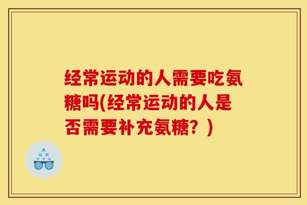 经常运动的人需要吃氨糖吗(经常运动的人是否需要补充氨糖？)