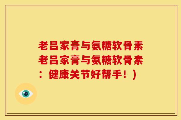 老吕家膏与氨糖软骨素老吕家膏与氨糖软骨素：健康关节好帮手！)