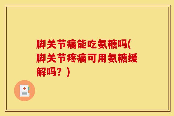脚关节痛能吃氨糖吗(脚关节疼痛可用氨糖缓解吗？)
