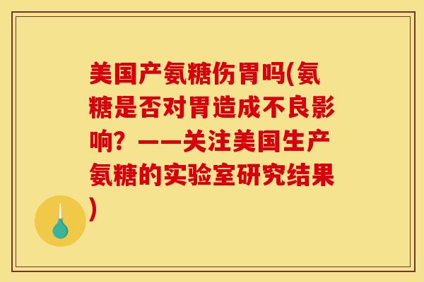 美国产氨糖伤胃吗(氨糖是否对胃造成不良影响？——关注美国生产氨糖的实验室研究结果)