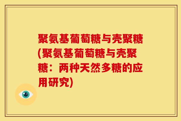 聚氨基葡萄糖与壳聚糖(聚氨基葡萄糖与壳聚糖：两种天然多糖的应用研究)