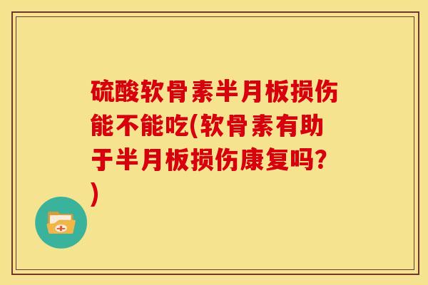 硫酸软骨素半月板损伤能不能吃(软骨素有助于半月板损伤康复吗？)
