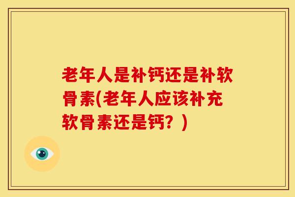 老年人是补钙还是补软骨素(老年人应该补充软骨素还是钙？)