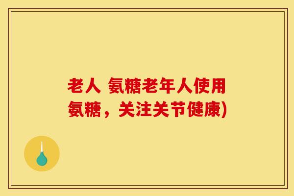 老人 氨糖老年人使用氨糖，关注关节健康)