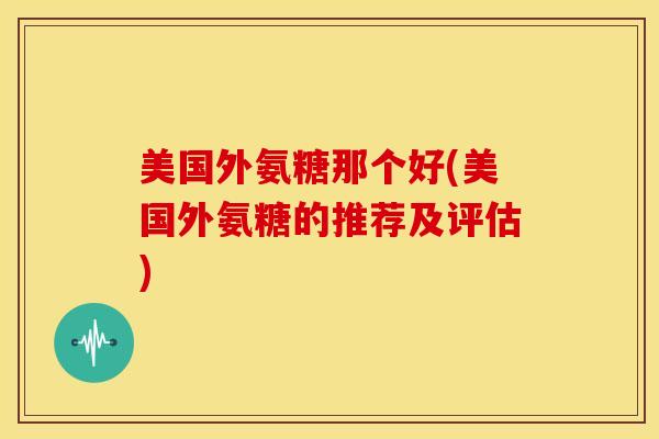 美国外氨糖那个好(美国外氨糖的推荐及评估)