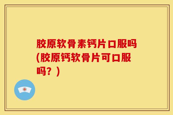胶原软骨素钙片口服吗(胶原钙软骨片可口服吗？)