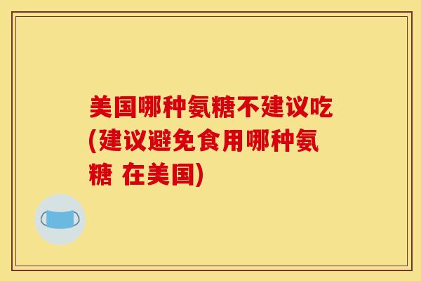 美国哪种氨糖不建议吃(建议避免食用哪种氨糖 在美国)