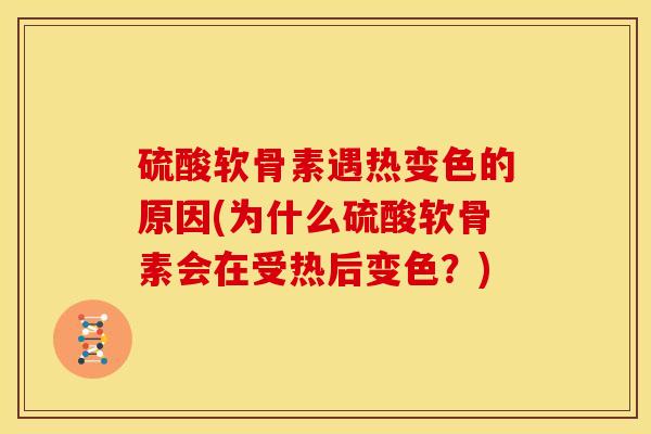 硫酸软骨素遇热变色的原因(为什么硫酸软骨素会在受热后变色？)