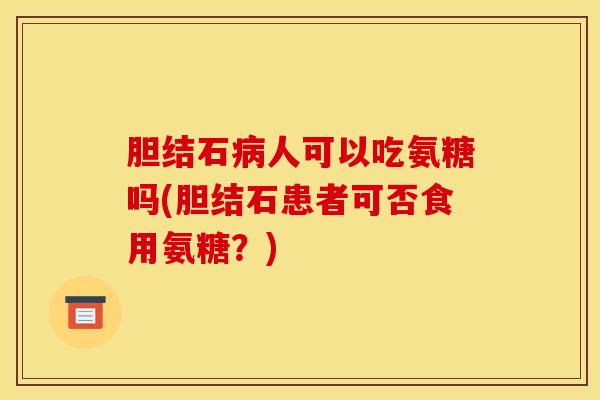 胆结石人可以吃氨糖吗(胆结石患者可否食用氨糖？)
