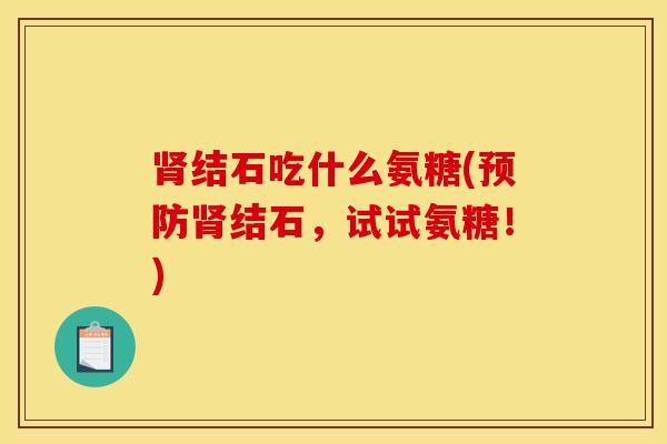 肾结石吃什么氨糖(预防肾结石，试试氨糖！)