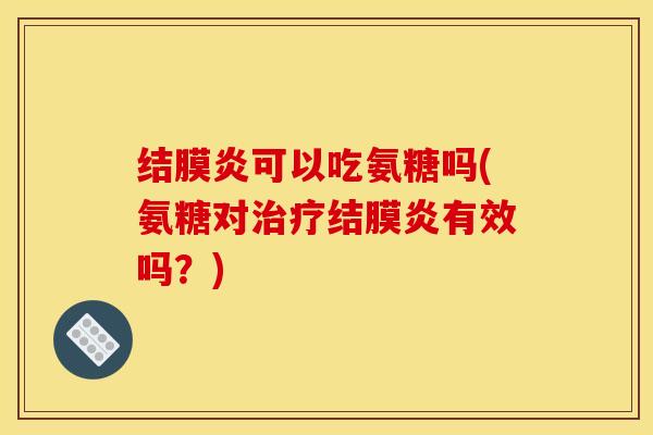 结膜炎可以吃氨糖吗(氨糖对治疗结膜炎有效吗？)