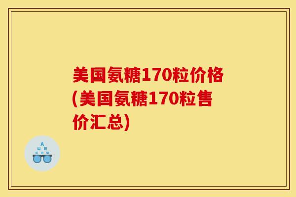 美国氨糖170粒价格(美国氨糖170粒售价汇总)