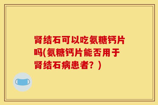 结石可以吃氨糖钙片吗(氨糖钙片能否用于结石患者？)