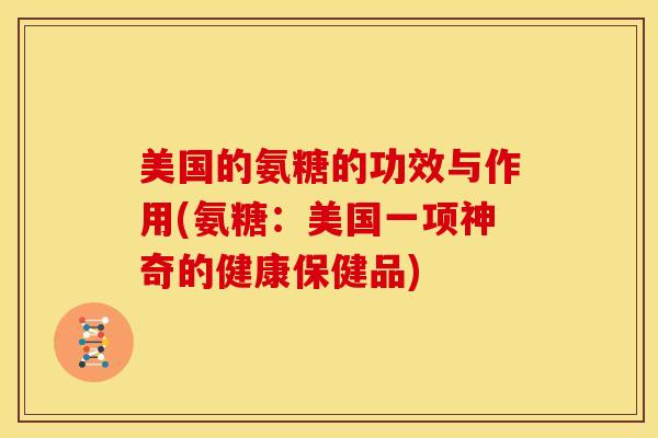 美国的氨糖的功效与作用(氨糖：美国一项神奇的健康保健品)