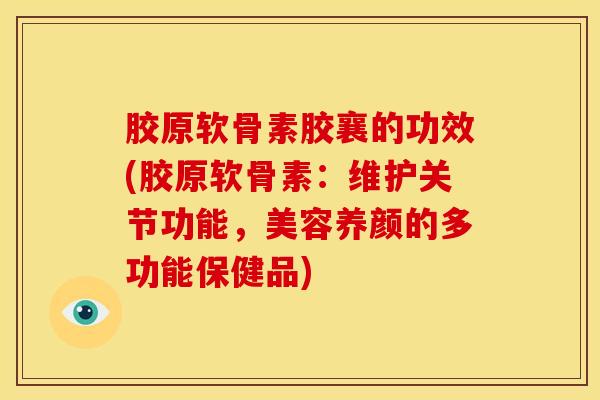 胶原软骨素胶襄的功效(胶原软骨素：维护关节功能，美容养颜的多功能保健品)
