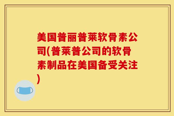 美国普丽普莱软骨素公司(普莱普公司的软骨素制品在美国备受关注) 美国普丽普莱软骨素公司(普莱普公司的软骨素制品在美国备受关注)