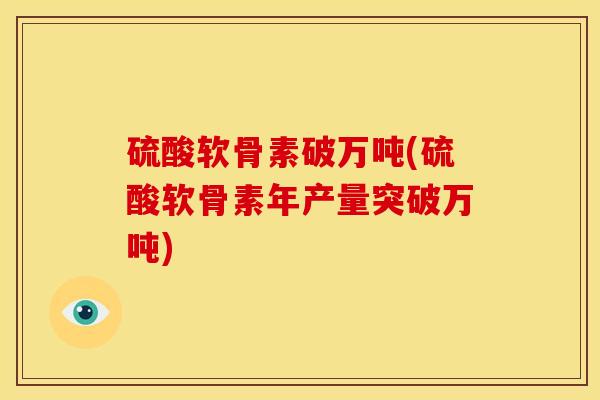 硫酸软骨素破万吨(硫酸软骨素年产量突破万吨)