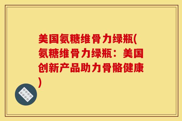 美国氨糖维骨力绿瓶(氨糖维骨力绿瓶：美国创新产品助力骨骼健康)