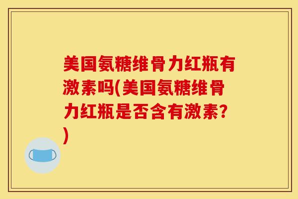 美国氨糖维骨力红瓶有激素吗(美国氨糖维骨力红瓶是否含有激素？)