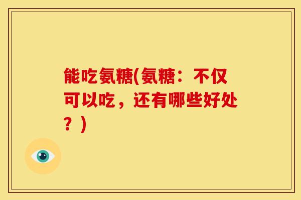 能吃氨糖(氨糖：不仅可以吃，还有哪些好处？)
