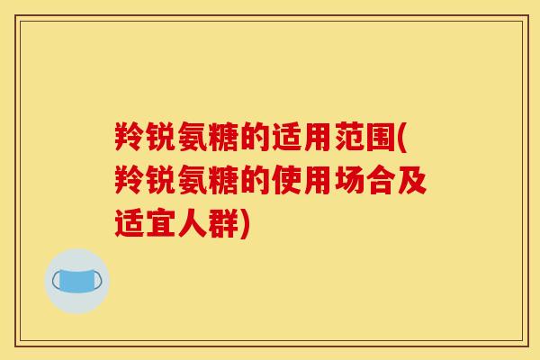 羚锐氨糖的适用范围(羚锐氨糖的使用场合及适宜人群)