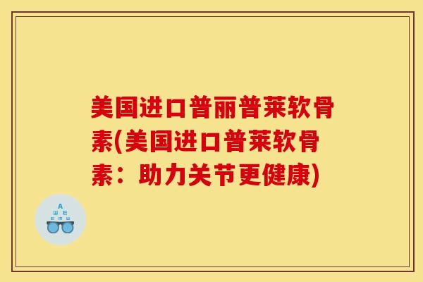 美国进口普丽普莱软骨素(美国进口普莱软骨素：助力关节更健康)