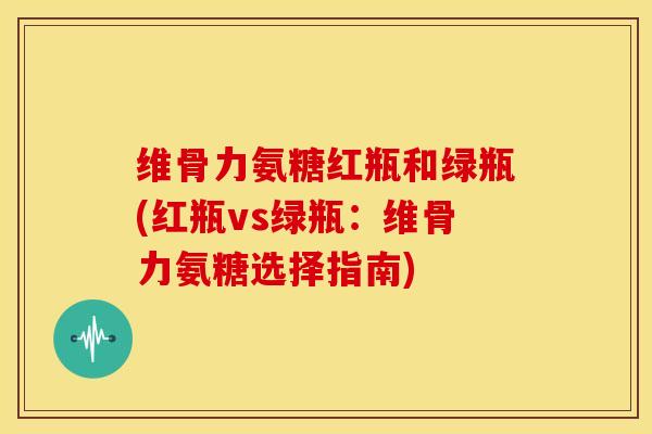 维骨力氨糖红瓶和绿瓶(红瓶vs绿瓶:维骨力氨糖选择指南) 维骨力氨糖红瓶和绿瓶(红瓶vs绿瓶:维骨力氨糖选择指南)
