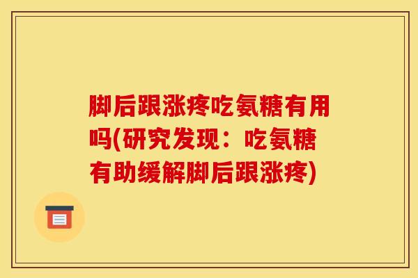 脚后跟涨疼吃氨糖有用吗(研究发现：吃氨糖有助缓解脚后跟涨疼)