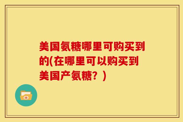 美国氨糖哪里可购买到的(在哪里可以购买到美国产氨糖?) 美国氨糖哪里可购买到的(在哪里可以购买到美国产氨糖?)