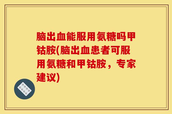 脑出能服用氨糖吗甲钴胺(脑出患者可服用氨糖和甲钴胺,专家建议) 脑出能服用氨糖吗甲钴胺(脑出患者可服用氨糖和甲钴胺,专家建议)