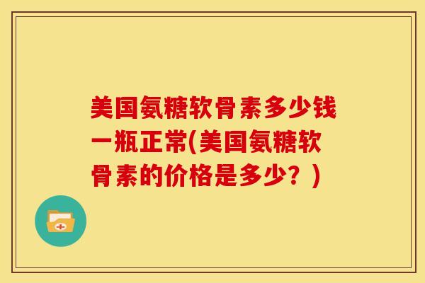 美国氨糖软骨素多少钱一瓶正常(美国氨糖软骨素的价格是多少?) 美国氨糖软骨素多少钱一瓶正常(美国氨糖软骨素的价格是多少?)
