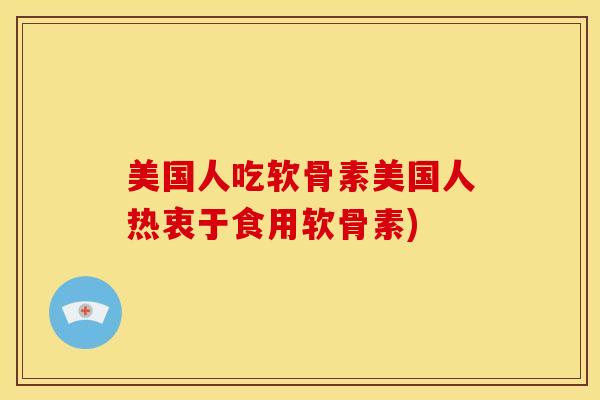 美国人吃软骨素美国人热衷于食用软骨素)