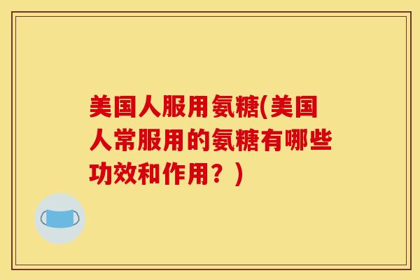 美国人服用氨糖(美国人常服用的氨糖有哪些功效和作用?) 美国人服用氨糖(美国人常服用的氨糖有哪些功效和作用?)
