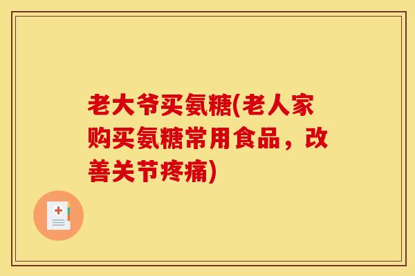 老大爷买氨糖(老人家购买氨糖常用食品,改善关节) 老大爷买氨糖(老人家购买氨糖常用食品,改善关节)