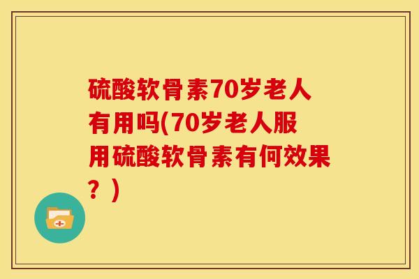 硫酸软骨素70岁老人有用吗(70岁老人服用硫酸软骨素有何效果？)