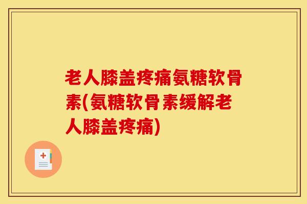 老人膝盖疼痛氨糖软骨素(氨糖软骨素缓解老人膝盖疼痛)